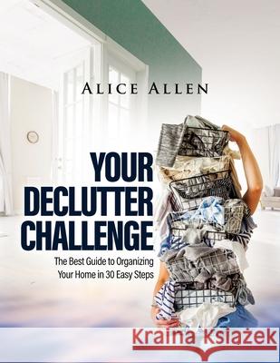 Your Declutter Challenge: The Best Guide to Organizing Your Home in 30 Easy Steps Alice Allen 9781803340425 Alice Allen
