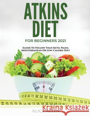 Atkins Diet for Beginners 2021: Easier to Follow Than Keto, Paleo, Mediterranean or Low-Calorie Diet Alice Allen 9781803342443 Alice Allen