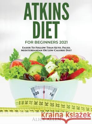 Atkins Diet for Beginners 2021: Easier to Follow Than Keto, Paleo, Mediterranean or Low-Calorie Diet Alice Allen 9781803342450 Alice Allen