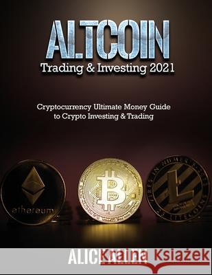 Altcoin Trading & Investing 2021: Cryptocurrency Ultimate Money Guide to Crypto Investing & Trading Alice Allen 9781803342900 Nicola Toma