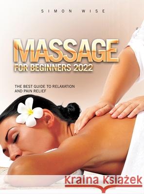 Massage for Beginners 2022: The Best Guide to Relaxation and Pain Relief Simon Wise 9781803343204 Simon Wise