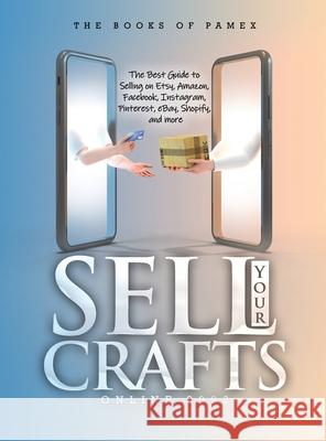 Sell Your Crafts Online 2022: The Best Guide to Selling on Etsy, Amazon, Facebook, Instagram, Pinterest, eBay, Shopify, and More The Books of Pamex 9781803343242 Pamex