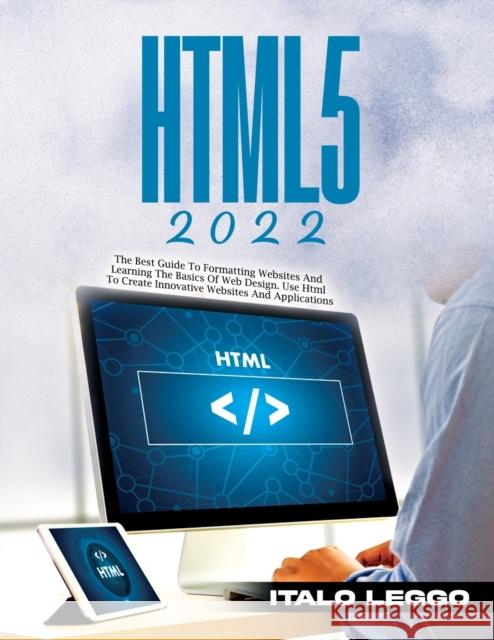 Html5 2022: The Best Guide to Formatting Websites and Learning the Basics of Web Design. Use HTML to Create Innovative Websites an Italo Leggo 9781803343341 Italo Leggo