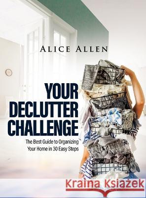 Your Declutter Challenge: The Best Guide to Organizing Your Home in 30 Easy Steps Alice Allen   9781803346670 Alice Allen