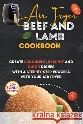 Air Fryer Beef and Lamb Cookbook: Create Succulent, Healthy and Quick Dishes with a Step-By-Step Process with Your Air Fryer. Susan Hickman 9781803346922