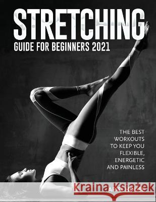 Stretching Guide for Beginners 2021: The Best Workouts to Keep you Flexible, Energetic and Painless Ariel House 9781803347738 Martino Motter