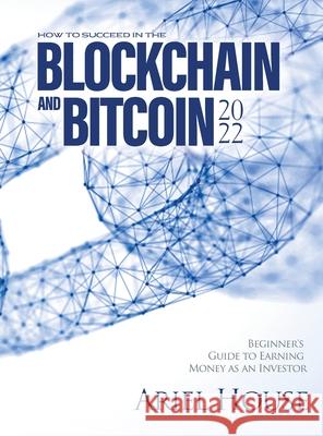 How to Succeed in the Blockchain and Bitcoin 2022: Beginner's Guide to Earning Money as an Investor Ariel House 9781803347929 Martino Motter