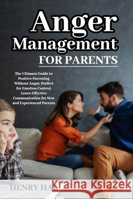 Anger Management for Parents: The Ultimate Guide to Positive Parenting Without Anger. Perfect for Emotion Control, Learn Effective Communication for New and Experienced Parents Henry Hal 9781803354477 Henry Hal