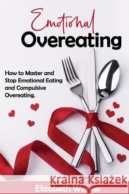 Emotional Overeating: How to Master and Stop Emotional Eating and Compulsive Overeating. Elisabeth Walker 9781803391229 Elisabeth Walker