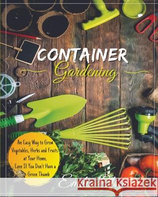 Container Gardening: An Easy Way to Grow Vegetables, Herbs and Fruits at Your Home, Even If You Don't Have a Green Thumb Emilia Olsen   9781803391236 Emilia Olsen
