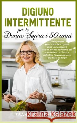 Digiuno Intermittente per le Donne Sopra i 50 Anni: Come perdere peso e bruciare i grassi dopo la menopausa con un metodo scientifico del metabolismo Francesca Parodi 9781803397733 Pisces Publishing