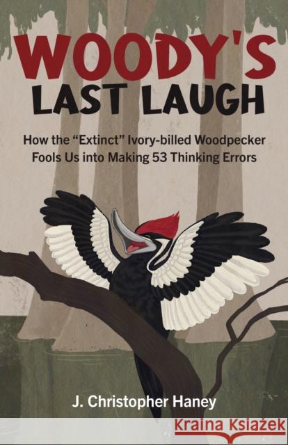 Woody's Last Laugh: How the Extinct Ivory-Billed Woodpecker Fools Us Into Making 53 Thinking Errors James Christopher Haney 9781803410043