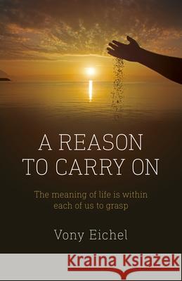 A Reason to Carry on: The Meaning of Life Is Within Each of Us to Grasp Eichel, Vony 9781803410142 John Hunt Publishing