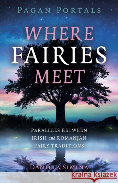 Pagan Portals - Where Fairies Meet: Parallels between Irish and Romanian Fairy Traditions Daniela Simina 9781803410197 John Hunt Publishing