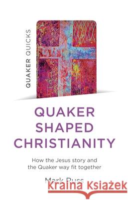 Quaker Quicks - Quaker Shaped Christianity: How the Jesus story and the Quaker way fit together Mark Russ 9781803410548 Collective Ink