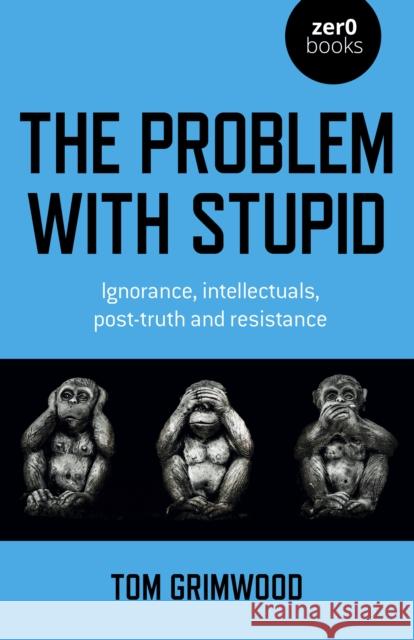 The Problem with Stupid: Ignorance, Intellectuals, Post-Truth and Resistance Grimwood, Tom 9781803410760 John Hunt Publishing