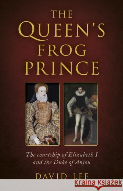 Queen's Frog Prince, The: The courtship of Elizabeth I and the Duke of Anjou David Lee 9781803411644 John Hunt Publishing