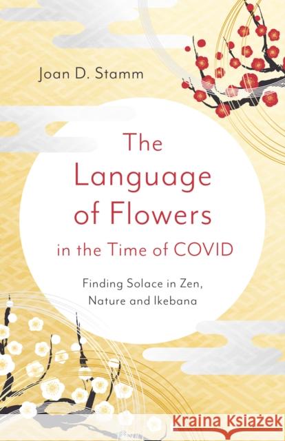 Language of Flowers in the Time of COVID, The: Finding Solace in Zen, Nature and Ikebana Joan D. Stamm 9781803411903 John Hunt Publishing