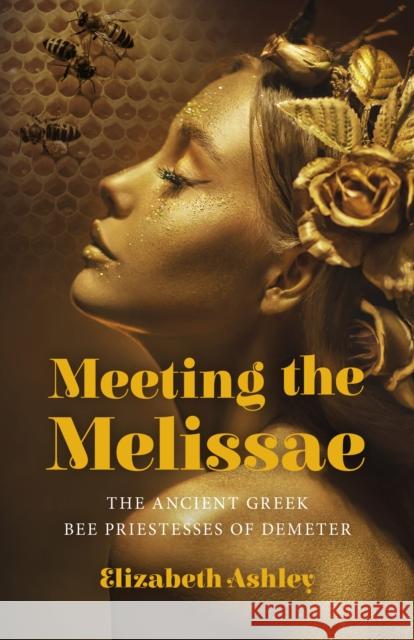Meeting the Melissae: The Ancient Greek Bee Priestesses of Demeter Ashley, Elizabeth 9781803412498 John Hunt Publishing