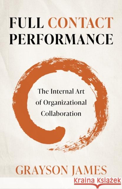 Full Contact Performance: The Internal Art of Organizational Collaboration James, Grayson 9781803412511