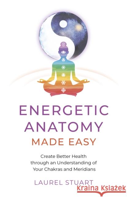 Energetic Anatomy Made Easy: Create Better Health through an Understanding of Your Chakras and Meridians Laurel Stuart 9781803412917 John Hunt Publishing