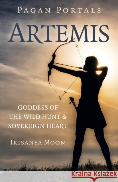 Pagan Portals: Artemis: Goddess of the Wild Hunt & Sovereign Heart Evelyn Elsaesser 9781803413211