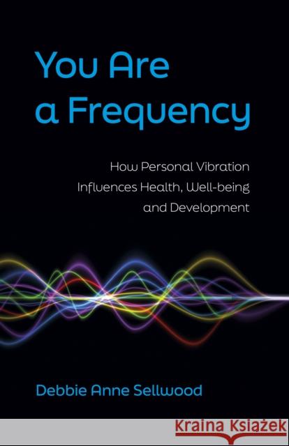 You Are a Frequency: How Personal Vibration Influences Health, Well-Being and Development Debbie Anne Sellwood 9781803413969 