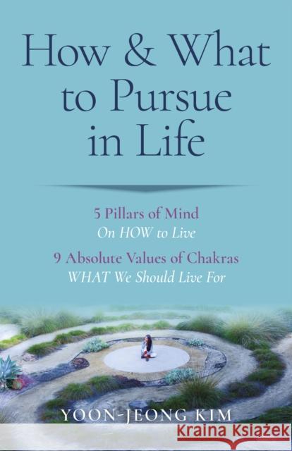 How & What to Pursue in Life – 5 Pillars of Mind On HOW to Live / 9 Absolute Values of Chakras WHAT We Should Live For Yoonâ€“jeong Kim 9781803414096