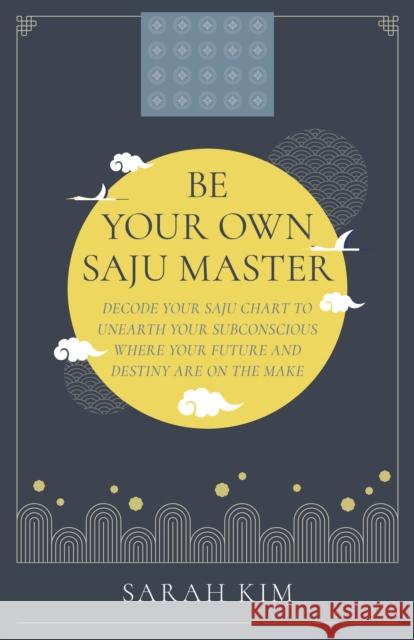 Be Your Own Saju Master: A Primer Of The Four Pillars Method: Decode Your Saju Chart To Unearth Your Subconscious Where Your Future And Destiny Are On The Make Sarah Kim 9781803414188