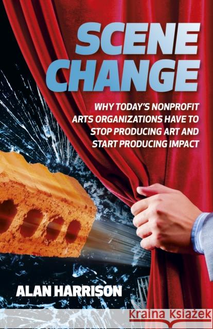 Scene Change: Why Today’s Nonprofit Arts Organizations Have to Stop Producing Art and Start Producing Impact Alan Harrison 9781803414461 John Hunt Publishing