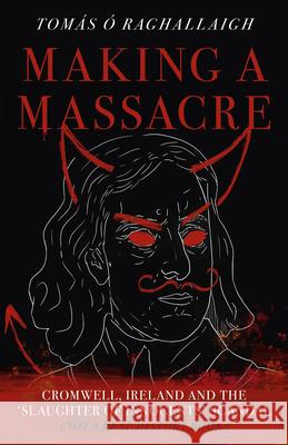 Making a Massacre: Cromwell, Ireland and the Slaughter of Innocents Scandal (Not a Real History Book) Tom Reilly 9781803415031