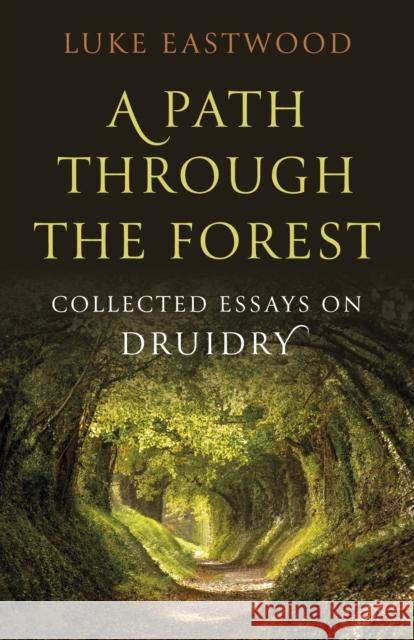 Path through the Forest, A: Collected Essays on Druidry Luke Eastwood 9781803415086