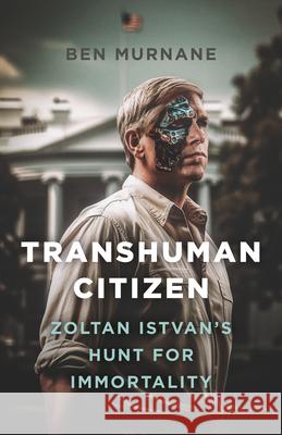 Transhuman Citizen: Zoltan Istvan's Hunt for Immortality Ben Murnane 9781803415284