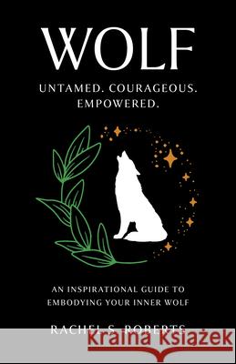 Wolf: Untamed. Courageous. Empowered. An Inspirational Guide to Embodying Your Inner Wolf Rachel S Roberts 9781803415338