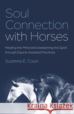 Soul Connection with Horses: Healing the Mind and Awakening the Spirit through Equine Assisted Practices Suzanne E. Court 9781803415666 