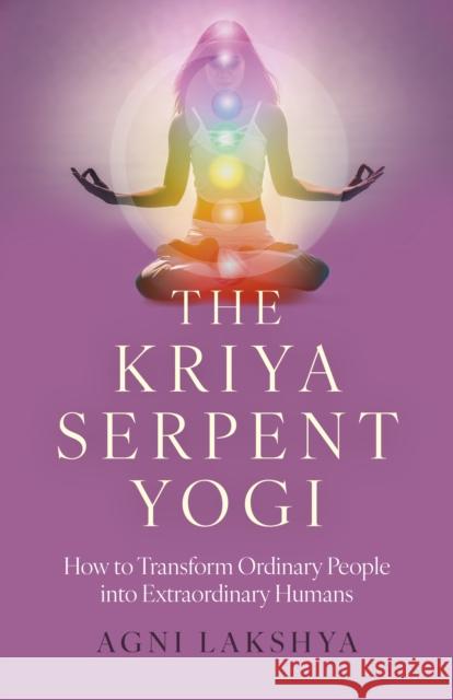 Kriya Serpent Yogi, The: How to Transform Ordinary People into Extraordinary Humans Agni Lakshya 9781803415956 Collective Ink