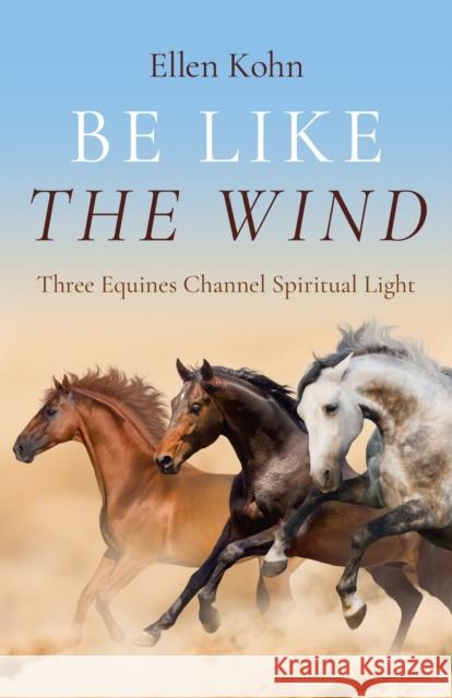 Be Like the Wind: Three Equines Channel Spiritual Light Ellen Kohn 9781803416014 