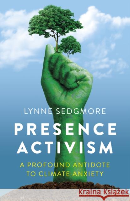 Presence Activism: A Profound Antidote to Climate Anxiety Lynne Sedgmore 9781803416021 Collective Ink