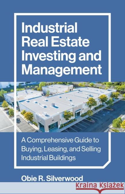 Industrial Real Estate Investing and Management: A Comprehensive Guide to Buying, Leasing, and Selling Industrial Buildings Obie R. Silverwood 9781803416045 Collective Ink