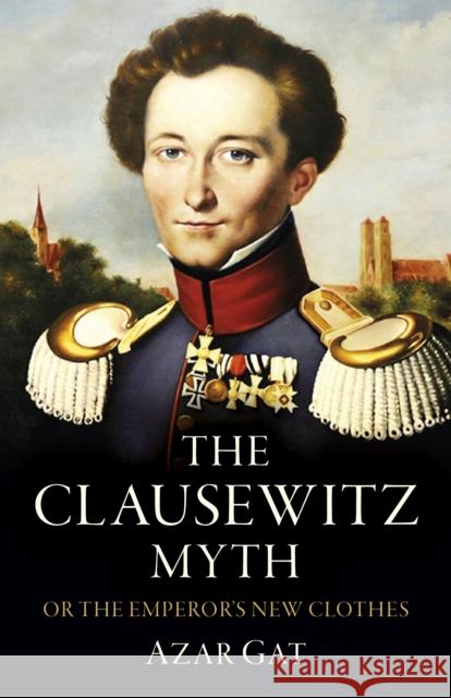 Clausewitz Myth, The: Or the Emperor's New Clothes Azar Gat 9781803416212