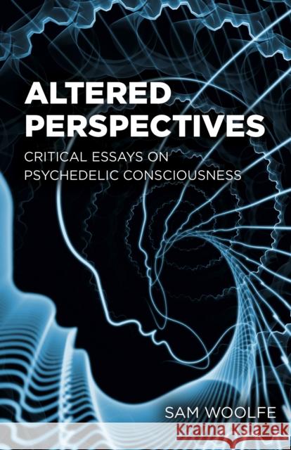 Altered Perspectives: Critical Essays on Psychedelic Consciousness Sam Woolfe 9781803416533 Collective Ink