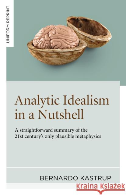 Analytic Idealism in a Nutshell: A straightforward summary of the 21st century’s only plausible metaphysics Bernardo Kastrup 9781803416694