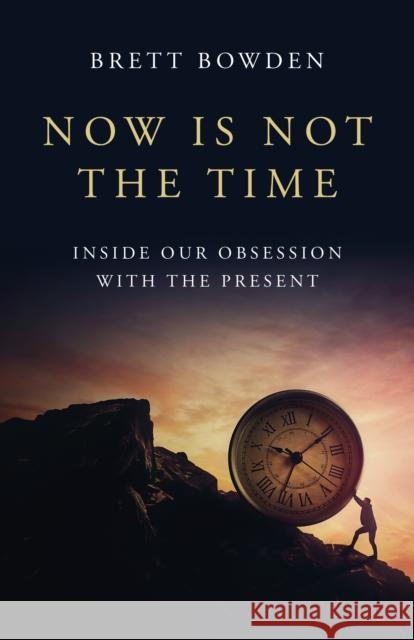 Now Is Not the Time: Inside Our Obsession with the Present Brett Bowden 9781803416755