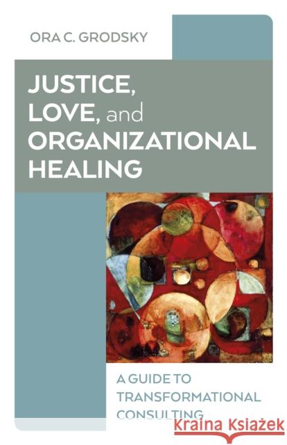 Justice, Love, and Organizational Healing: A Guide to Transformational Consulting Ora C. Grodsky 9781803416991 Collective Ink