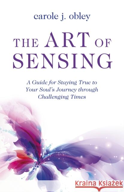 Art of Sensing, The: A Guide for Staying True to Your Soul?s Journey through Challenging Times Carole J. Obley 9781803417080
