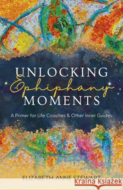 Unlocking Epiphany Moments - A Primer for Life Coaches and Other Inner Guides Elizabeth-Anne Stewart 9781803417226 