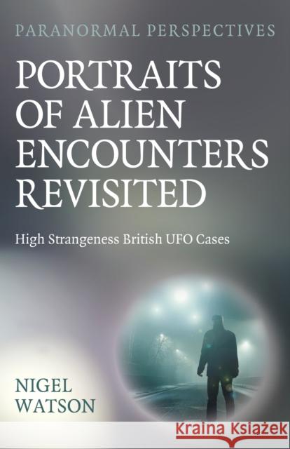 Paranormal Perspectives: Portraits of Alien Enco - High Strangeness British UFO Cases Nigel Harry Watson 9781803417455