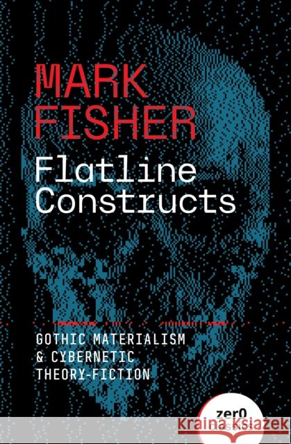 Flatline Constructs: Gothic Materialism and Cybernetic Theory-Fiction Mark Fisher 9781803417851