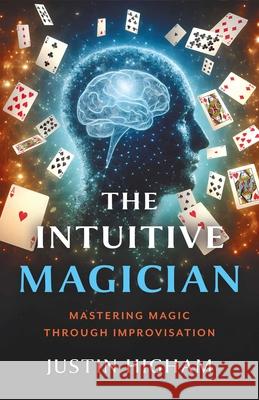 The Intuitive Magician: Mastering Magic Through Improvisation Justin Higham 9781803418971 6th Books