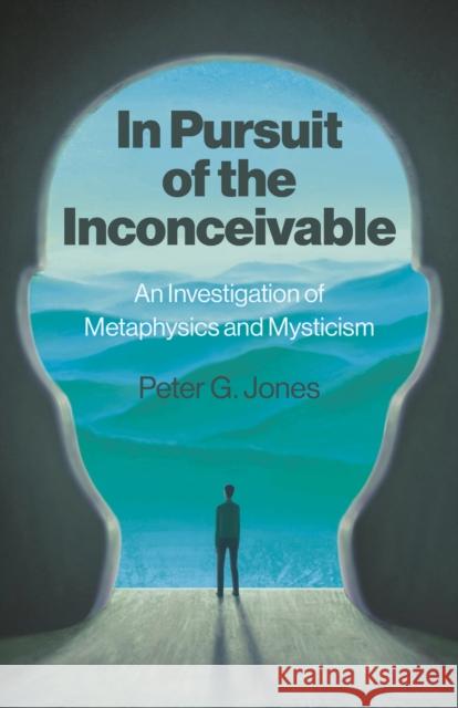 In Pursuit of the Inconceivable: An Investigation of Metaphysics and Mysticism Peter G. Jones 9781803419060 